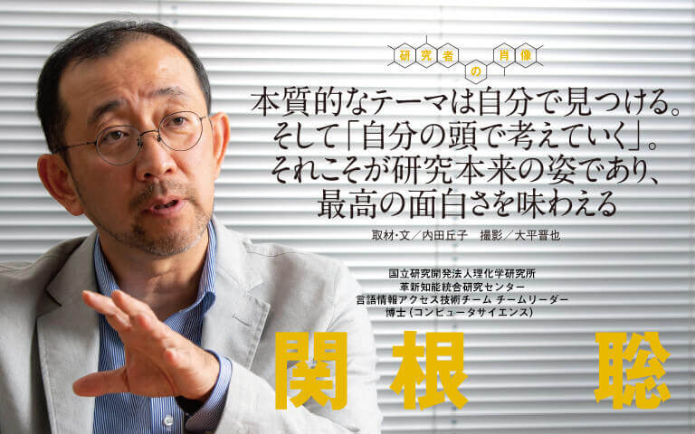 【研究者の肖像Vol17】本質的なテーマは自分で見つける。そして「自分の頭で考えていく」。それこそが研究本来の姿であり、最高の面白さを味わえる　関根 聡