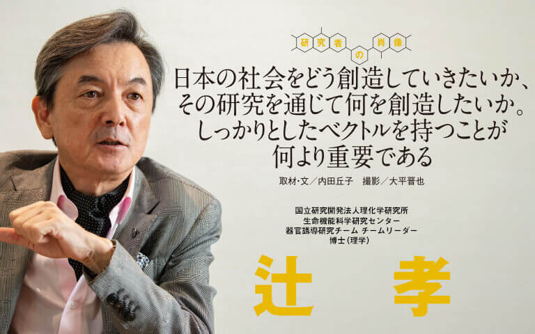 【研究者の肖像Vol18】日本の社会をどう創造していきたいか、その研究を通じて何を創造したいか。しっかりとしたベクトルを持つことが何より重要である　辻 孝