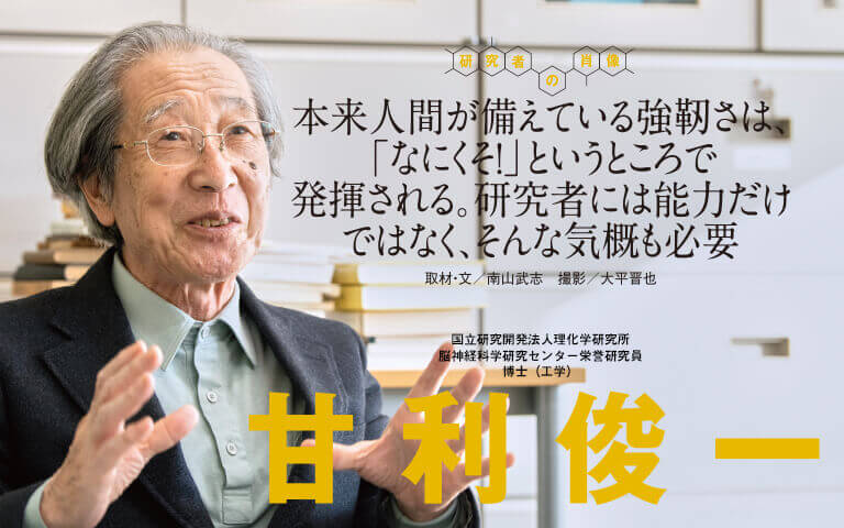 【研究者の肖像Vol22】本来人間が備えている強靭さは、「なにくそ！」というところで発揮される。研究者には能力だけではなく、そんな気概も必要　甘利 俊一